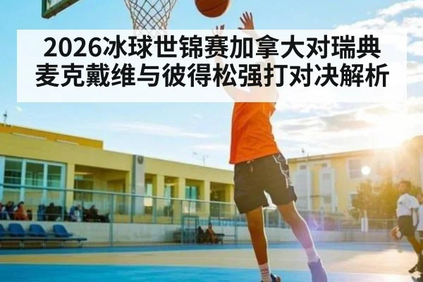 2026冰球世锦赛加拿大对瑞典 麦克戴维与彼得松强打对决解析